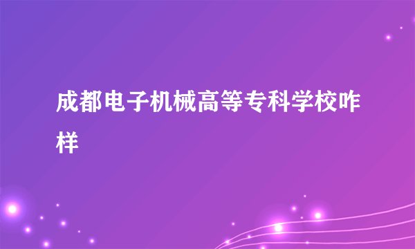 成都电子机械高等专科学校咋样