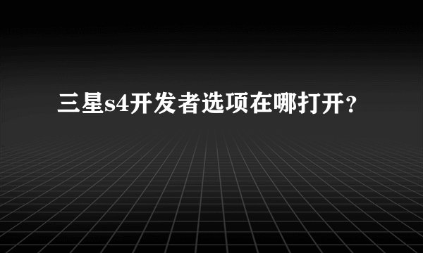 三星s4开发者选项在哪打开？