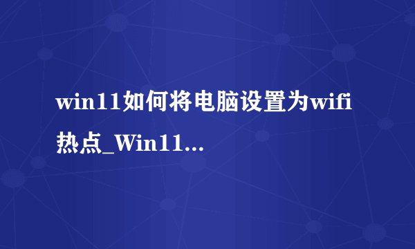 win11如何将电脑设置为wifi热点_Win11电脑WiFi热点设置方法