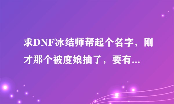 求DNF冰结师帮起个名字，刚才那个被度娘抽了，要有种冰之皇者的感觉，大家尽量想，我会选个最佳的