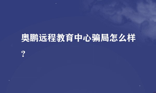奥鹏远程教育中心骗局怎么样？