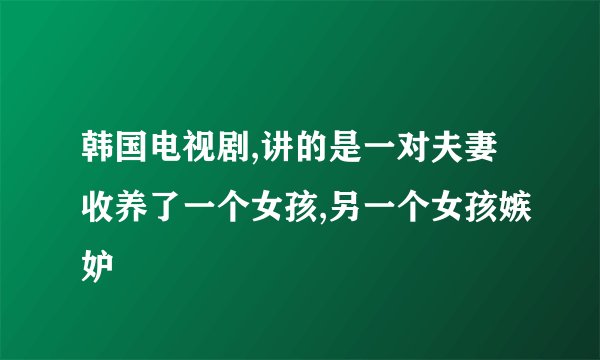 韩国电视剧,讲的是一对夫妻收养了一个女孩,另一个女孩嫉妒