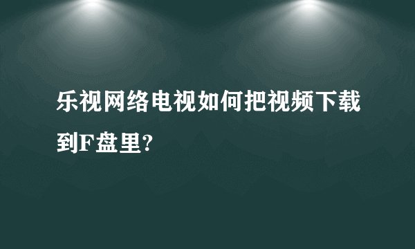 乐视网络电视如何把视频下载到F盘里?