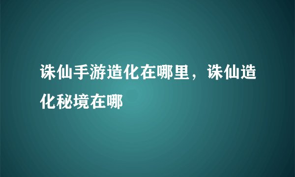 诛仙手游造化在哪里,诛仙造化秘境在哪