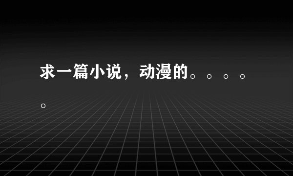 求一篇小说，动漫的。。。。。