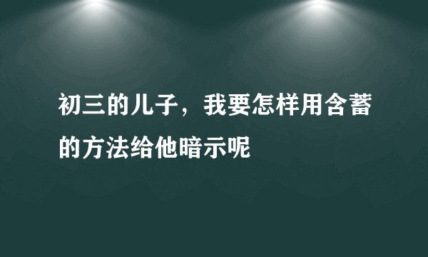 初三的儿子,我要怎样用含蓄的方法给他暗示呢