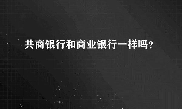 共商银行和商业银行一样吗？