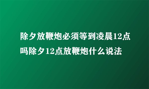 除夕放鞭炮必须等到凌晨12点吗除夕12点放鞭炮什么说法