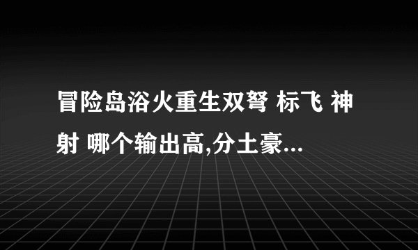 冒险岛浴火重生双弩 标飞 神射 哪个输出高,分土豪,平民。求原因