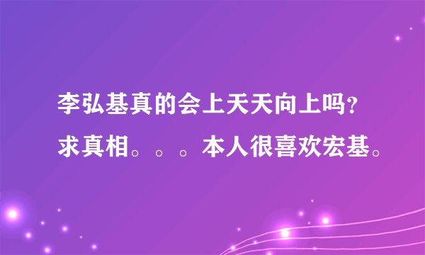 李弘基真的会上天天向上吗？求真相。。。本人很喜欢宏基。