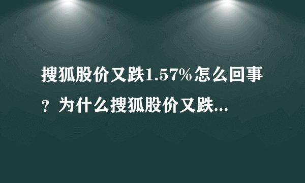 搜狐股价又跌1.57%怎么回事？为什么搜狐股价又跌这么多？