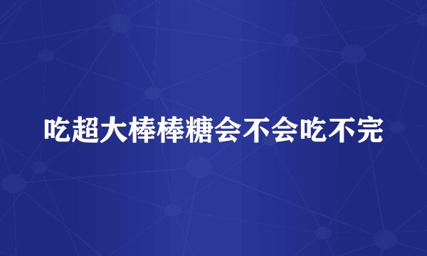 吃超大棒棒糖会不会吃不完