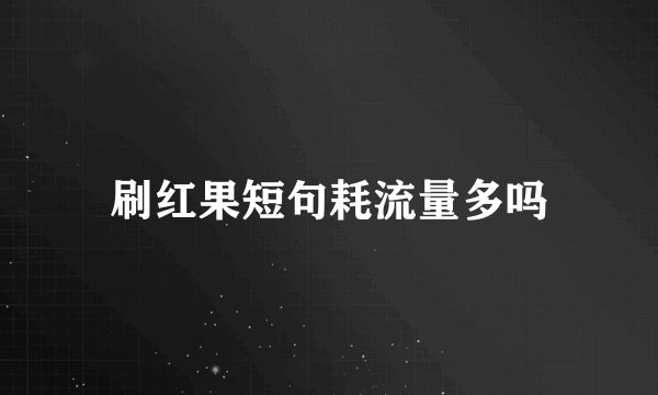 刷红果短句耗流量多吗