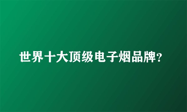 世界十大顶级电子烟品牌？