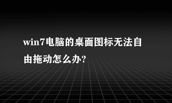 win7电脑的桌面图标无法自由拖动怎么办?