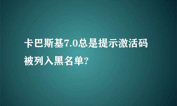 卡巴斯基7.0总是提示激活码被列入黑名单?