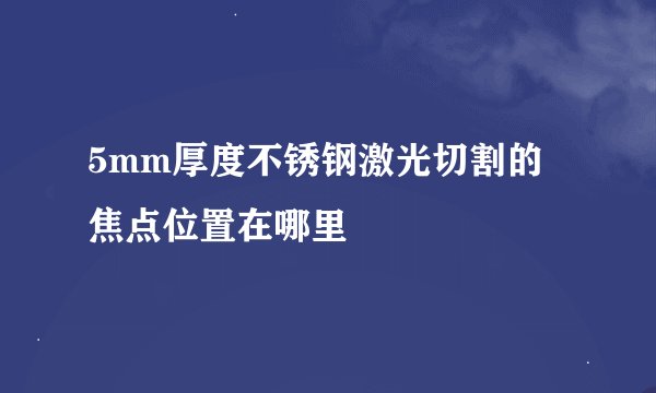 5mm厚度不锈钢激光切割的焦点位置在哪里