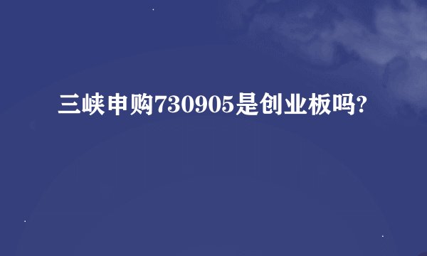 三峡申购730905是创业板吗?