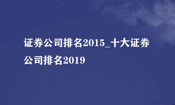 证券公司排名2015_十大证券公司排名2019