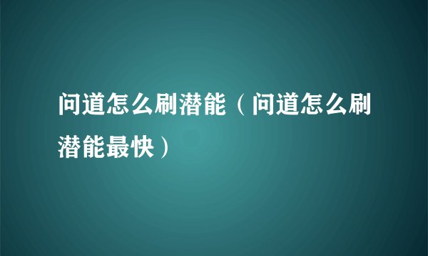 问道怎么刷潜能（问道怎么刷潜能最快）