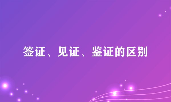 签证、见证、鉴证的区别