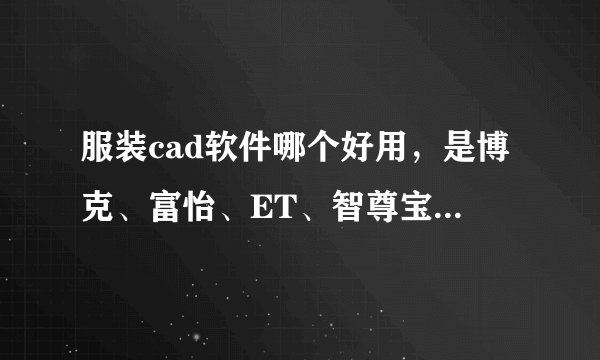 服装cad软件哪个好用,是博克、富怡、ET、智尊宝纺还是其他的,求助