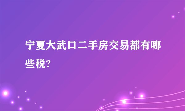 宁夏大武口二手房交易都有哪些税?