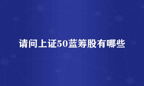 请问上证50蓝筹股有哪些