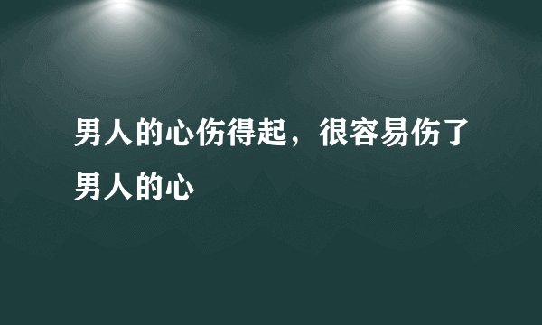 男人的心伤得起，很容易伤了男人的心