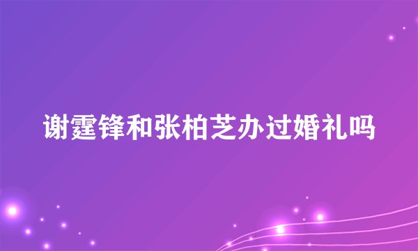 谢霆锋和张柏芝办过婚礼吗