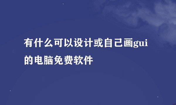 有什么可以设计或自己画gui的电脑免费软件