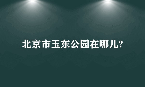 北京市玉东公园在哪儿?