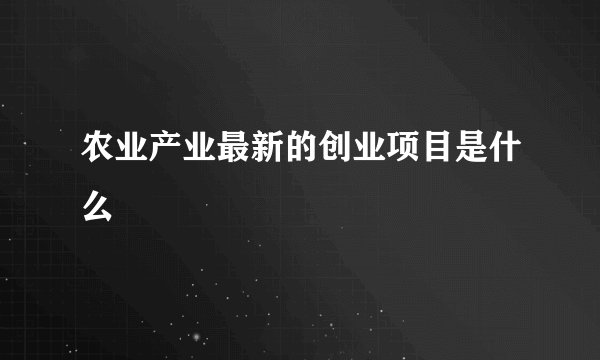 农业产业最新的创业项目是什么