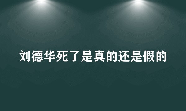 刘德华死了是真的还是假的