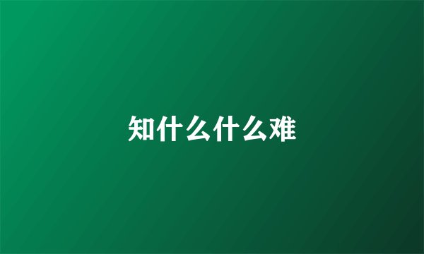 知什么什么难