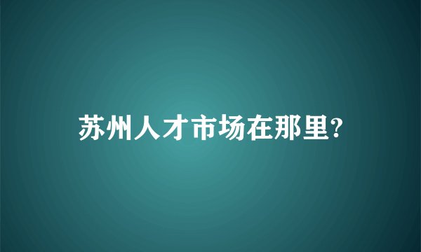 苏州人才市场在那里?