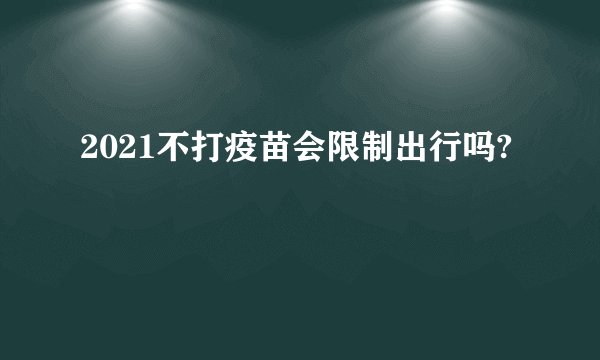 2021不打疫苗会限制出行吗?