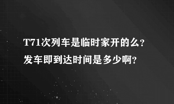 T71次列车是临时家开的么？发车即到达时间是多少啊？