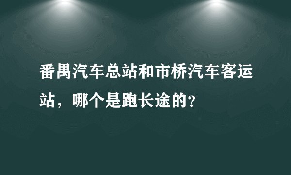 番禺汽车总站和市桥汽车客运站，哪个是跑长途的？