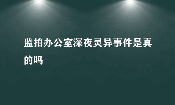 监拍办公室深夜灵异事件是真的吗
