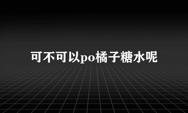 可不可以po橘子糖水呢
