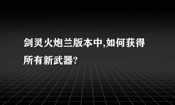 剑灵火炮兰版本中,如何获得所有新武器?