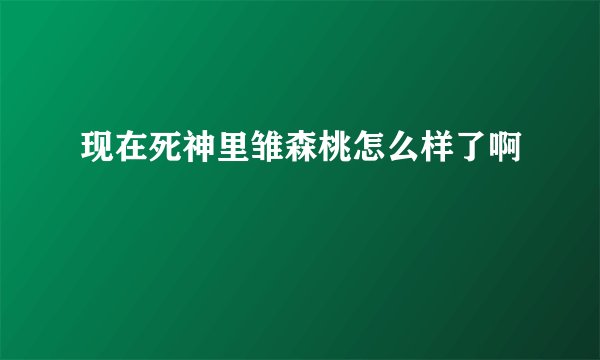 现在死神里雏森桃怎么样了啊