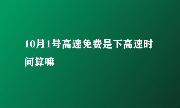 10月1号高速免费是下高速时间算嘛