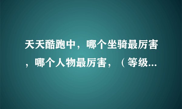 天天酷跑中，哪个坐骑最厉害，哪个人物最厉害，（等级相同），什么坐骑配什么人物最好，加理由，求解答！