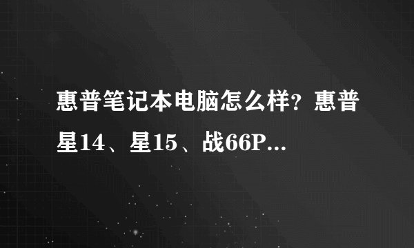 惠普笔记本电脑怎么样？惠普星14、星15、战66Pro、战99等几款笔记本电脑参数对比和推荐！