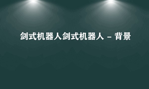 剑式机器人剑式机器人 - 背景
