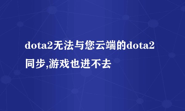 dota2无法与您云端的dota2同步,游戏也进不去