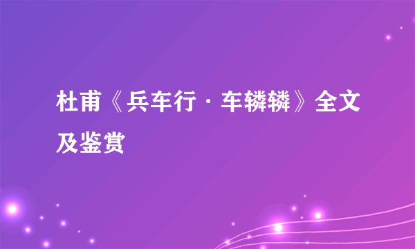 杜甫《兵车行·车辚辚》全文及鉴赏