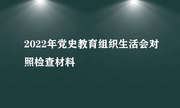2022年党史教育组织生活会对照检查材料